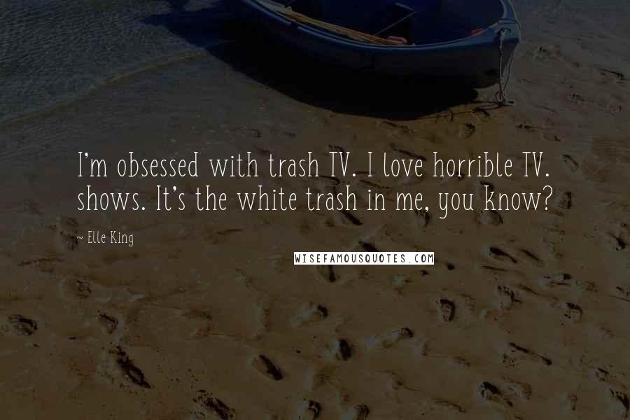 Elle King Quotes: I'm obsessed with trash TV. I love horrible TV. shows. It's the white trash in me, you know?