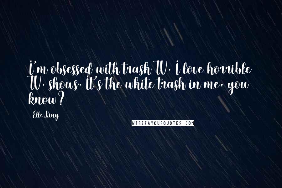 Elle King Quotes: I'm obsessed with trash TV. I love horrible TV. shows. It's the white trash in me, you know?