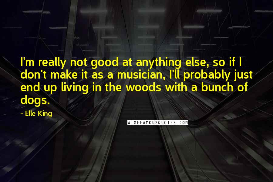 Elle King Quotes: I'm really not good at anything else, so if I don't make it as a musician, I'll probably just end up living in the woods with a bunch of dogs.