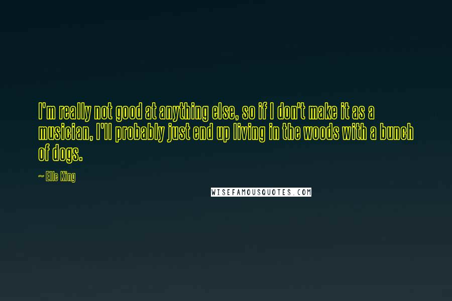 Elle King Quotes: I'm really not good at anything else, so if I don't make it as a musician, I'll probably just end up living in the woods with a bunch of dogs.