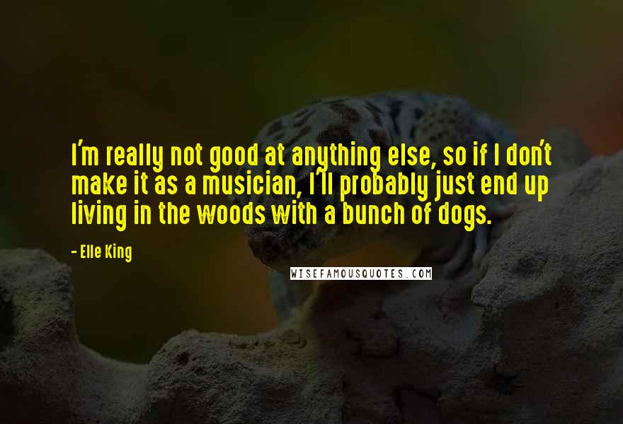 Elle King Quotes: I'm really not good at anything else, so if I don't make it as a musician, I'll probably just end up living in the woods with a bunch of dogs.