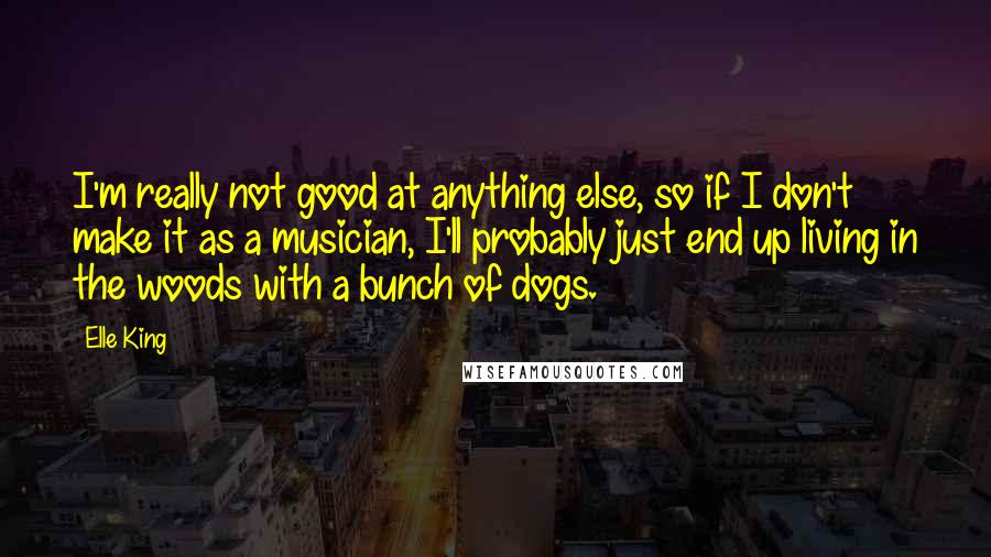 Elle King Quotes: I'm really not good at anything else, so if I don't make it as a musician, I'll probably just end up living in the woods with a bunch of dogs.