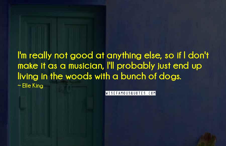 Elle King Quotes: I'm really not good at anything else, so if I don't make it as a musician, I'll probably just end up living in the woods with a bunch of dogs.