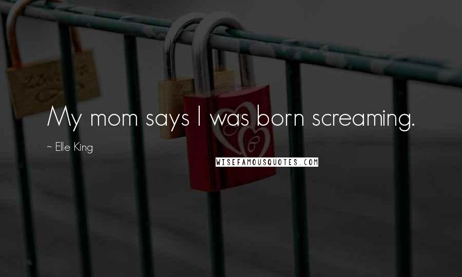 Elle King Quotes: My mom says I was born screaming.