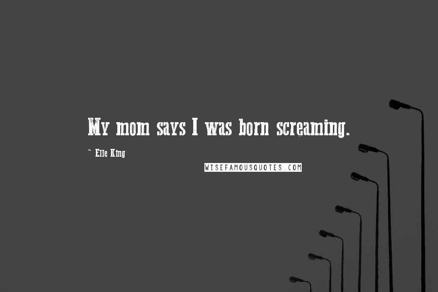 Elle King Quotes: My mom says I was born screaming.