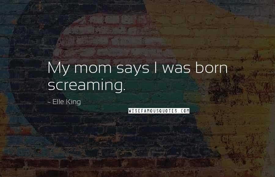 Elle King Quotes: My mom says I was born screaming.