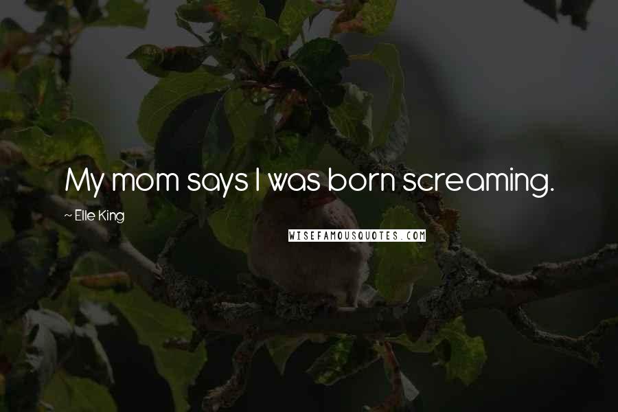 Elle King Quotes: My mom says I was born screaming.