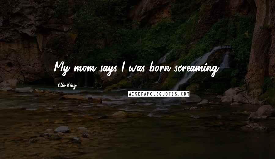 Elle King Quotes: My mom says I was born screaming.