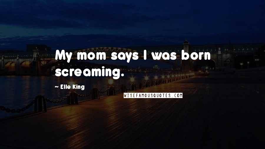 Elle King Quotes: My mom says I was born screaming.