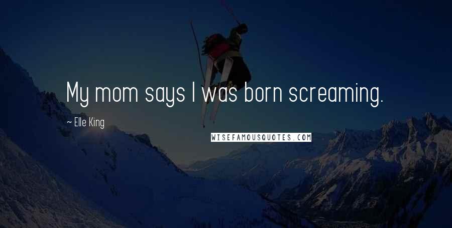 Elle King Quotes: My mom says I was born screaming.