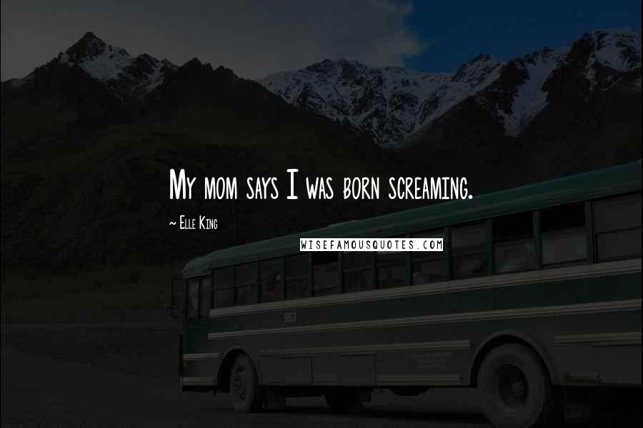 Elle King Quotes: My mom says I was born screaming.