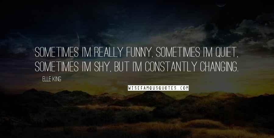 Elle King Quotes: Sometimes I'm really funny, sometimes I'm quiet, sometimes I'm shy, but I'm constantly changing.