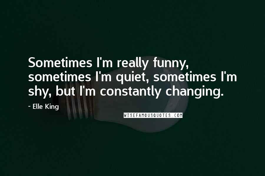 Elle King Quotes: Sometimes I'm really funny, sometimes I'm quiet, sometimes I'm shy, but I'm constantly changing.