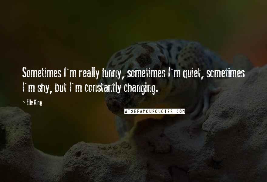 Elle King Quotes: Sometimes I'm really funny, sometimes I'm quiet, sometimes I'm shy, but I'm constantly changing.