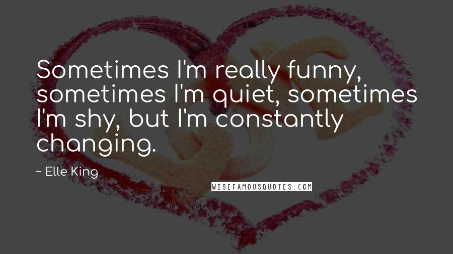 Elle King Quotes: Sometimes I'm really funny, sometimes I'm quiet, sometimes I'm shy, but I'm constantly changing.