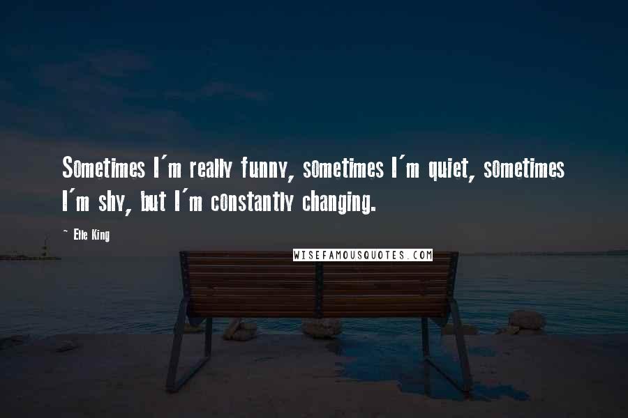 Elle King Quotes: Sometimes I'm really funny, sometimes I'm quiet, sometimes I'm shy, but I'm constantly changing.