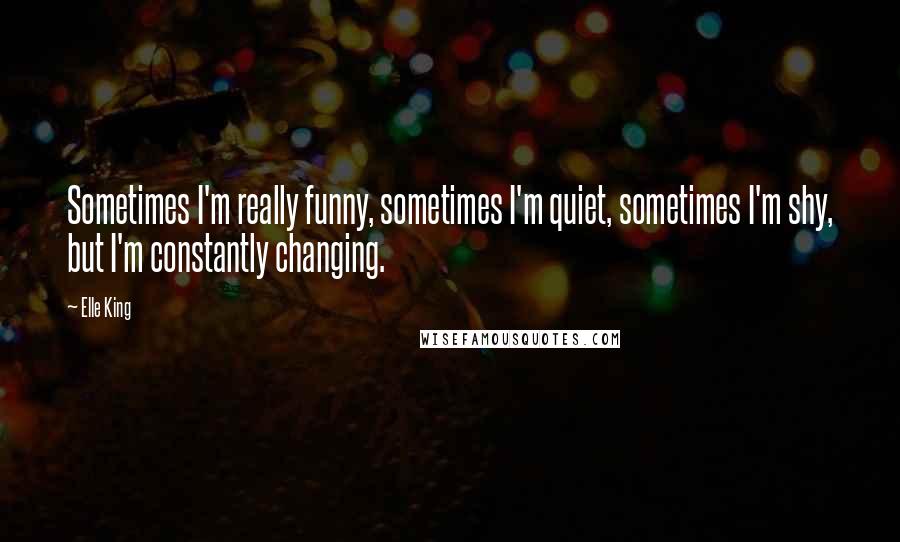 Elle King Quotes: Sometimes I'm really funny, sometimes I'm quiet, sometimes I'm shy, but I'm constantly changing.