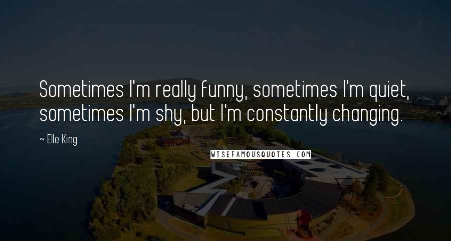 Elle King Quotes: Sometimes I'm really funny, sometimes I'm quiet, sometimes I'm shy, but I'm constantly changing.