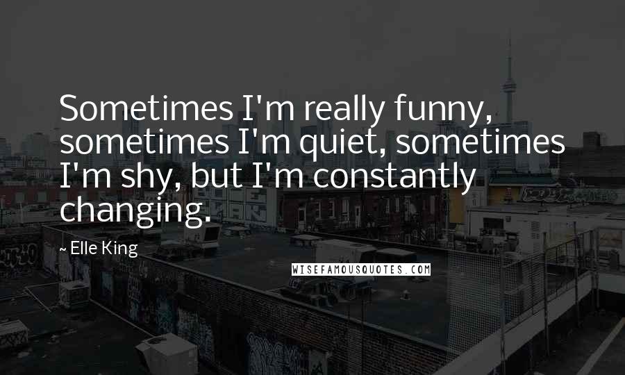 Elle King Quotes: Sometimes I'm really funny, sometimes I'm quiet, sometimes I'm shy, but I'm constantly changing.