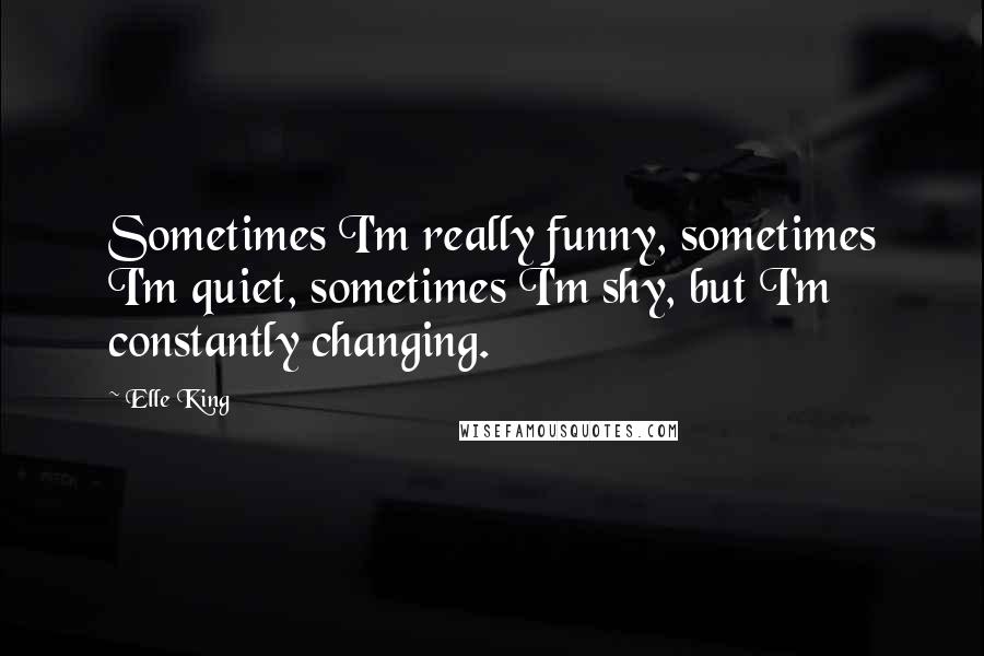 Elle King Quotes: Sometimes I'm really funny, sometimes I'm quiet, sometimes I'm shy, but I'm constantly changing.