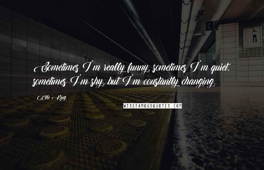 Elle King Quotes: Sometimes I'm really funny, sometimes I'm quiet, sometimes I'm shy, but I'm constantly changing.