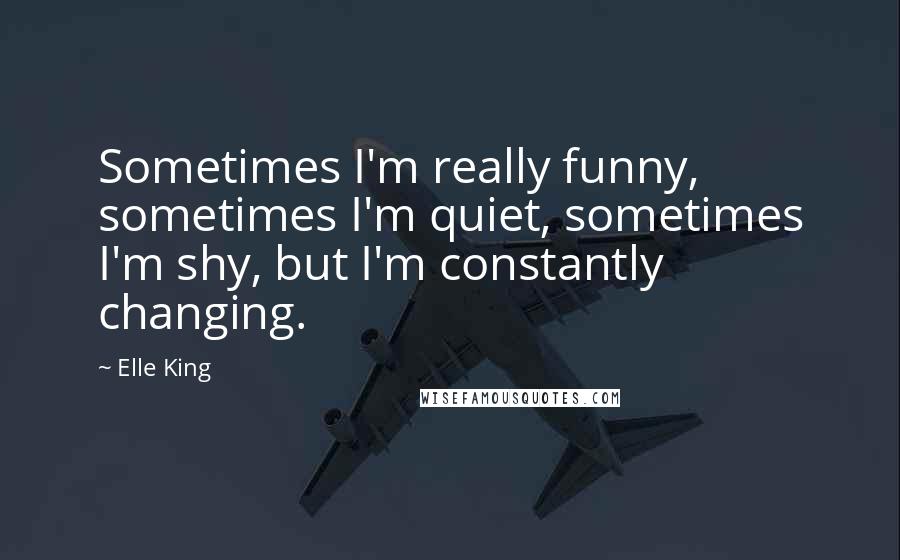 Elle King Quotes: Sometimes I'm really funny, sometimes I'm quiet, sometimes I'm shy, but I'm constantly changing.