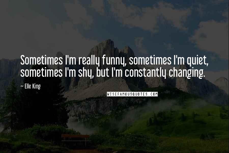 Elle King Quotes: Sometimes I'm really funny, sometimes I'm quiet, sometimes I'm shy, but I'm constantly changing.