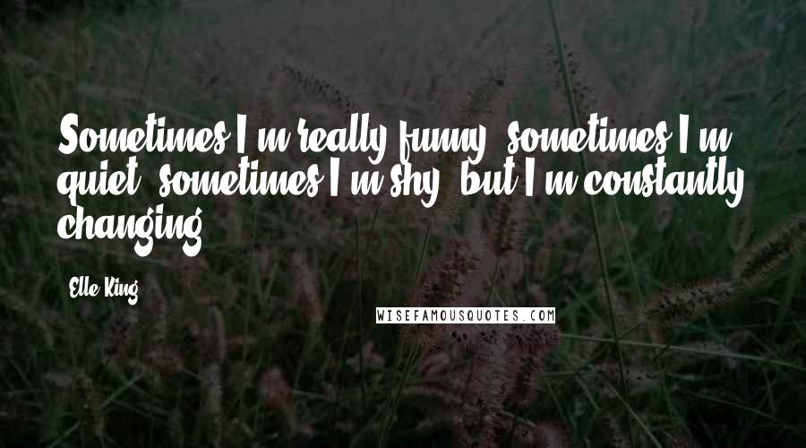 Elle King Quotes: Sometimes I'm really funny, sometimes I'm quiet, sometimes I'm shy, but I'm constantly changing.