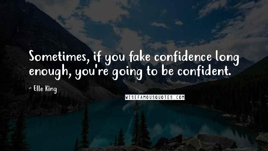 Elle King Quotes: Sometimes, if you fake confidence long enough, you're going to be confident.