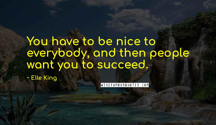 Elle King Quotes: You have to be nice to everybody, and then people want you to succeed.