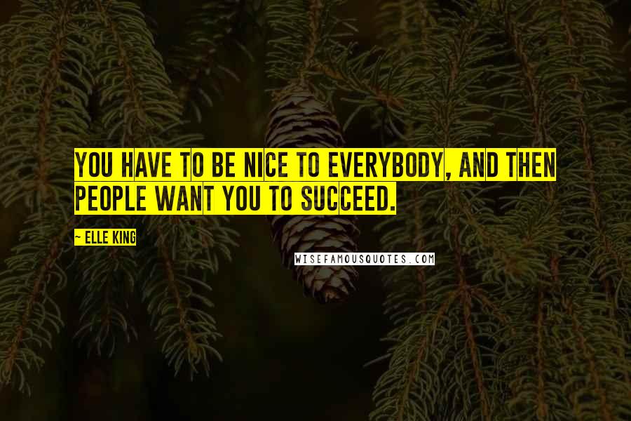 Elle King Quotes: You have to be nice to everybody, and then people want you to succeed.