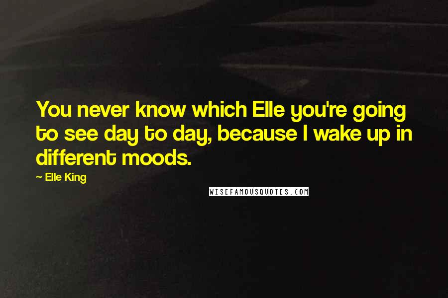 Elle King Quotes: You never know which Elle you're going to see day to day, because I wake up in different moods.