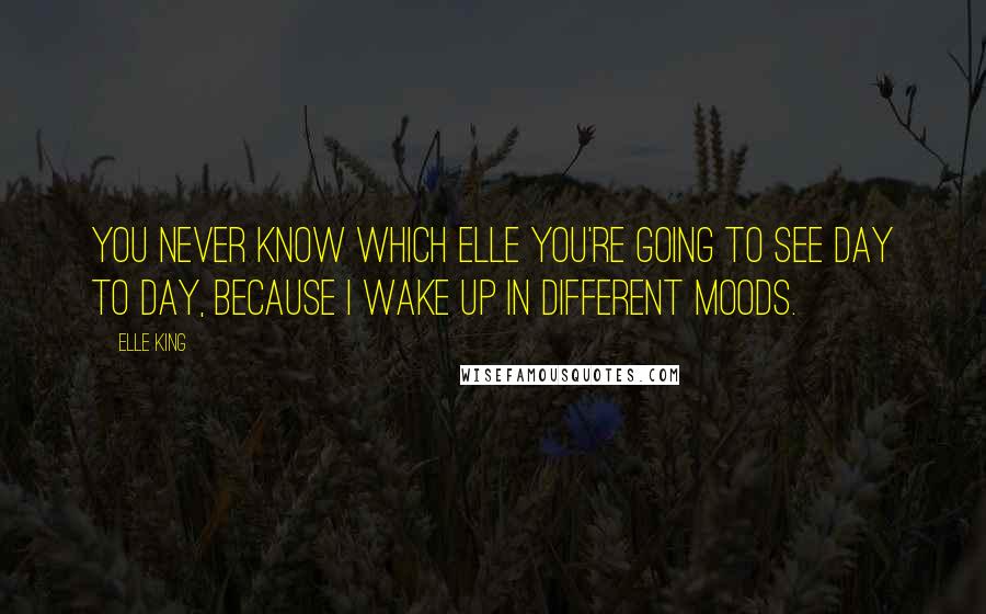 Elle King Quotes: You never know which Elle you're going to see day to day, because I wake up in different moods.