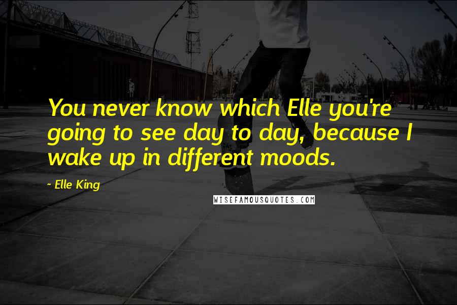 Elle King Quotes: You never know which Elle you're going to see day to day, because I wake up in different moods.