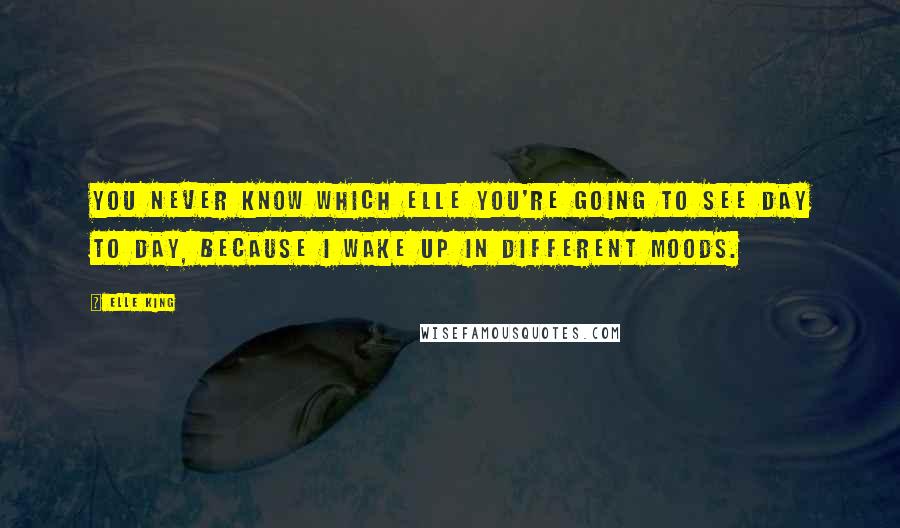 Elle King Quotes: You never know which Elle you're going to see day to day, because I wake up in different moods.
