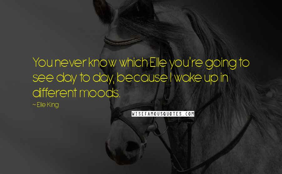 Elle King Quotes: You never know which Elle you're going to see day to day, because I wake up in different moods.