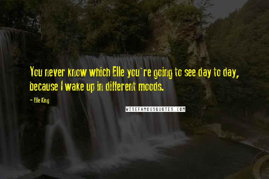 Elle King Quotes: You never know which Elle you're going to see day to day, because I wake up in different moods.