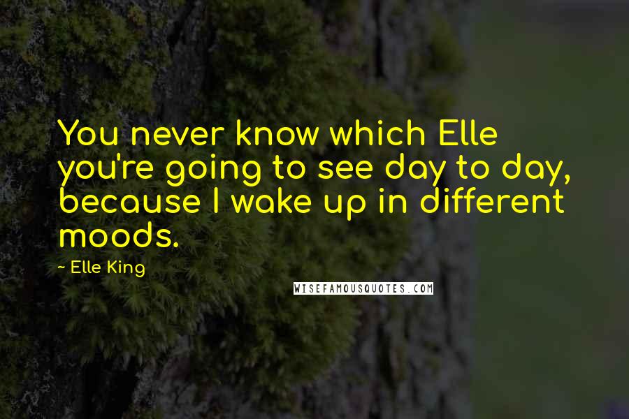 Elle King Quotes: You never know which Elle you're going to see day to day, because I wake up in different moods.