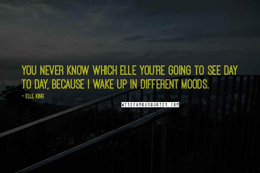 Elle King Quotes: You never know which Elle you're going to see day to day, because I wake up in different moods.
