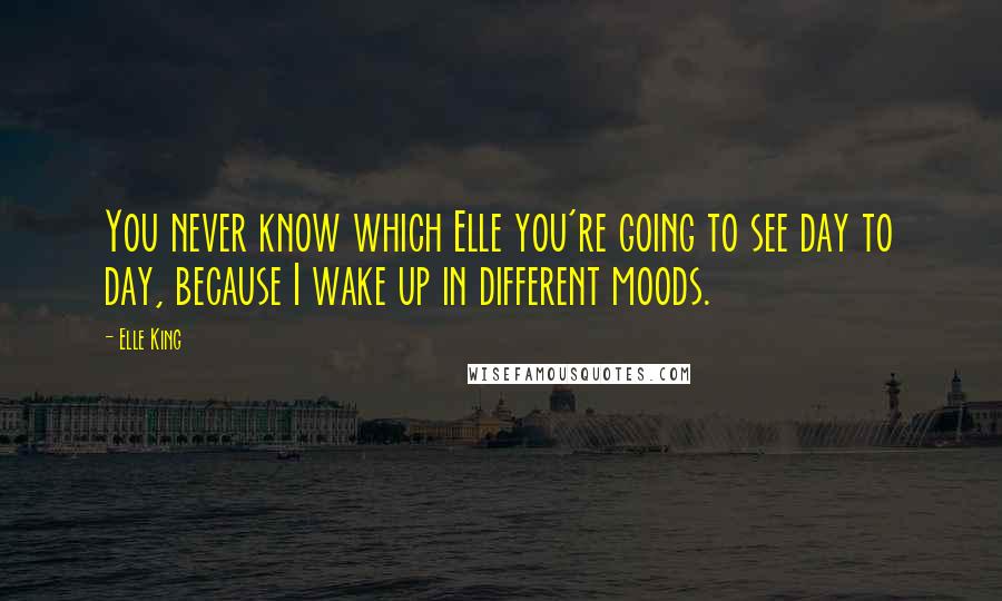 Elle King Quotes: You never know which Elle you're going to see day to day, because I wake up in different moods.