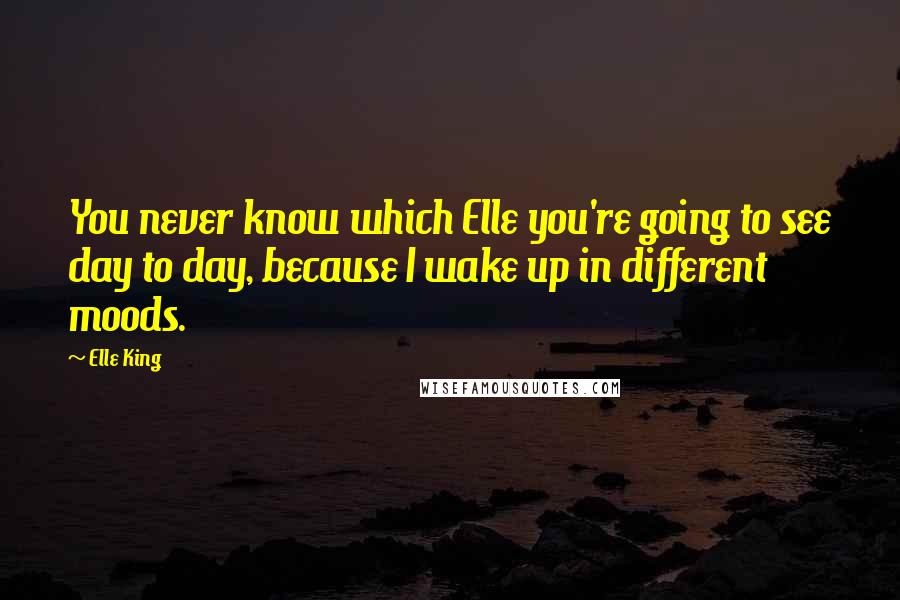 Elle King Quotes: You never know which Elle you're going to see day to day, because I wake up in different moods.