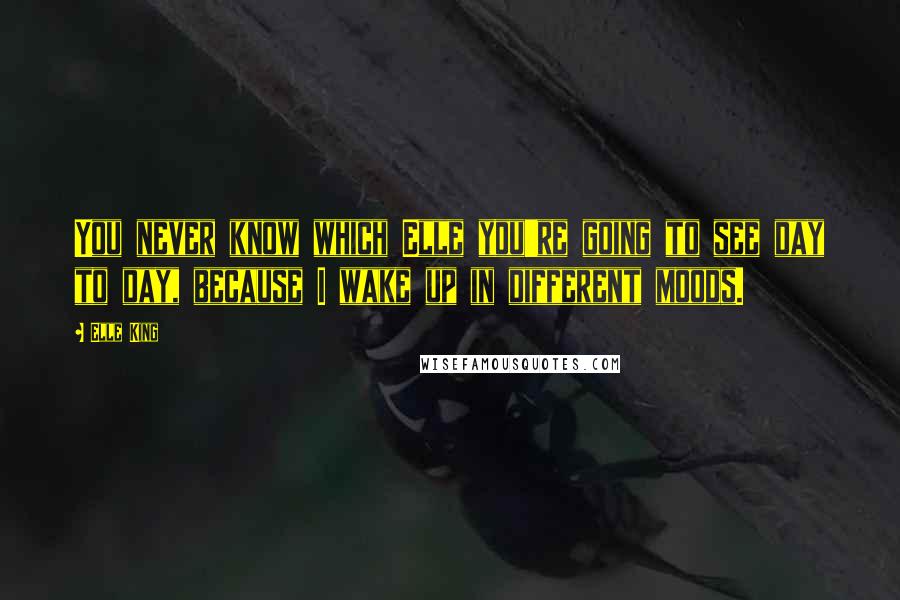 Elle King Quotes: You never know which Elle you're going to see day to day, because I wake up in different moods.
