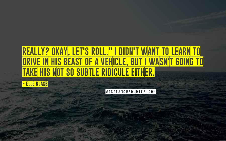 Elle Klass Quotes: Really? Okay, let's roll." I didn't want to learn to drive in his beast of a vehicle, but I wasn't going to take his not so subtle ridicule either.