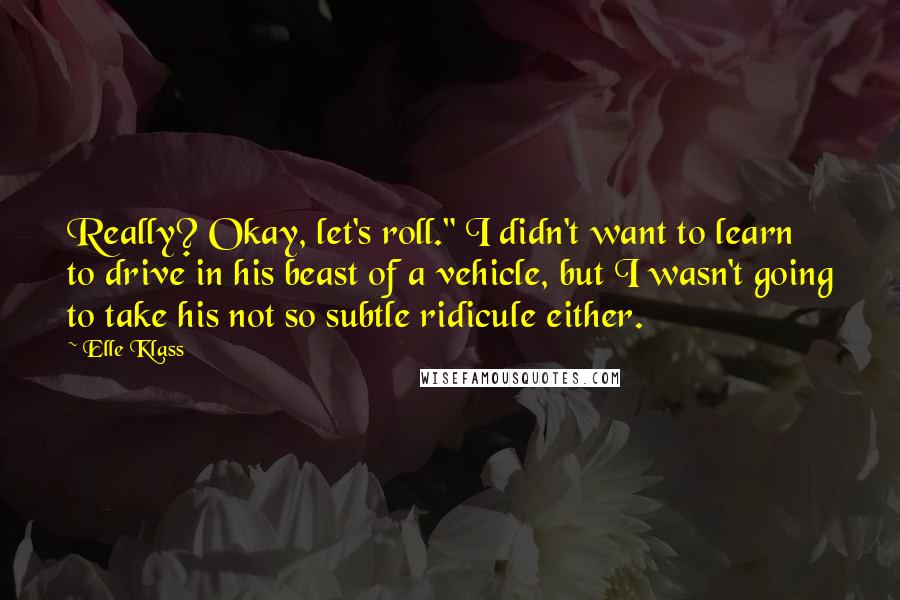 Elle Klass Quotes: Really? Okay, let's roll." I didn't want to learn to drive in his beast of a vehicle, but I wasn't going to take his not so subtle ridicule either.