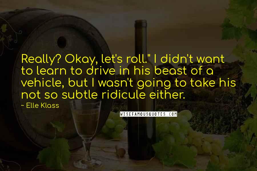 Elle Klass Quotes: Really? Okay, let's roll." I didn't want to learn to drive in his beast of a vehicle, but I wasn't going to take his not so subtle ridicule either.