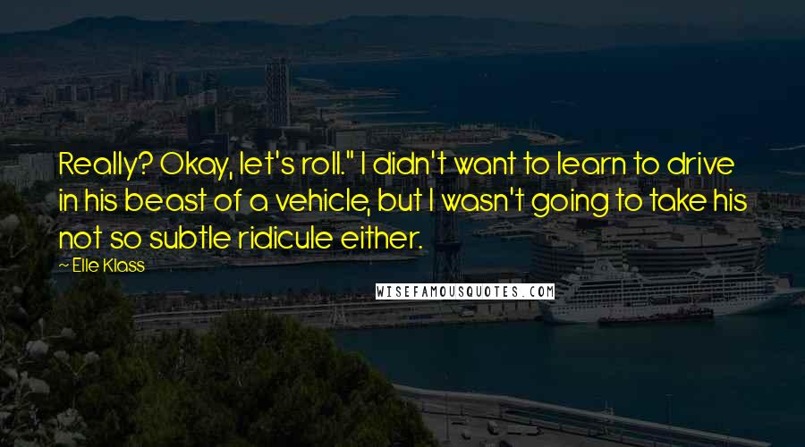 Elle Klass Quotes: Really? Okay, let's roll." I didn't want to learn to drive in his beast of a vehicle, but I wasn't going to take his not so subtle ridicule either.