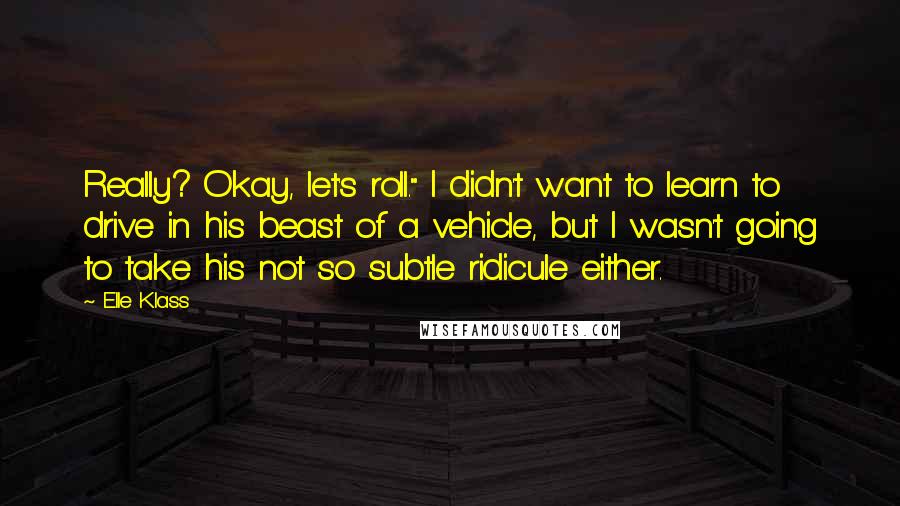 Elle Klass Quotes: Really? Okay, let's roll." I didn't want to learn to drive in his beast of a vehicle, but I wasn't going to take his not so subtle ridicule either.