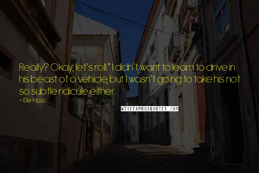 Elle Klass Quotes: Really? Okay, let's roll." I didn't want to learn to drive in his beast of a vehicle, but I wasn't going to take his not so subtle ridicule either.