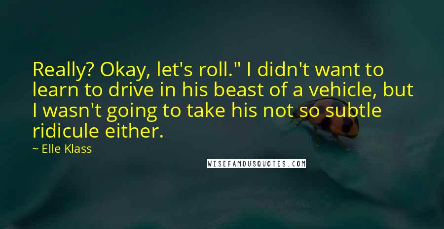 Elle Klass Quotes: Really? Okay, let's roll." I didn't want to learn to drive in his beast of a vehicle, but I wasn't going to take his not so subtle ridicule either.