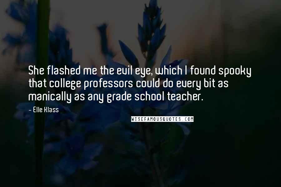 Elle Klass Quotes: She flashed me the evil eye, which I found spooky that college professors could do every bit as manically as any grade school teacher.